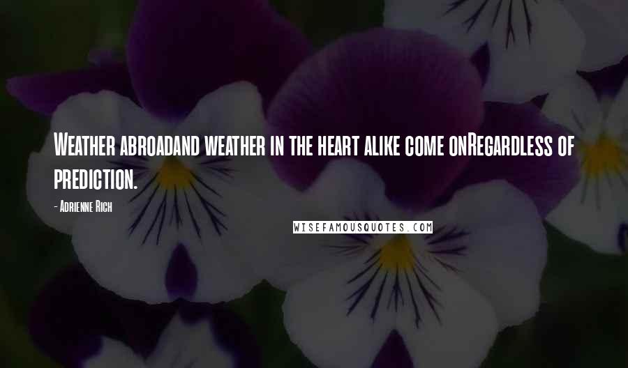 Adrienne Rich Quotes: Weather abroadand weather in the heart alike come onRegardless of prediction.