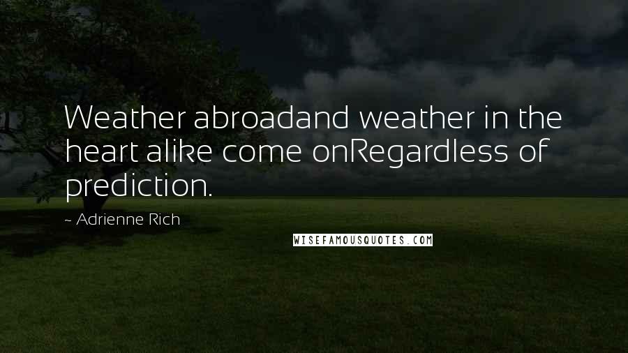 Adrienne Rich Quotes: Weather abroadand weather in the heart alike come onRegardless of prediction.