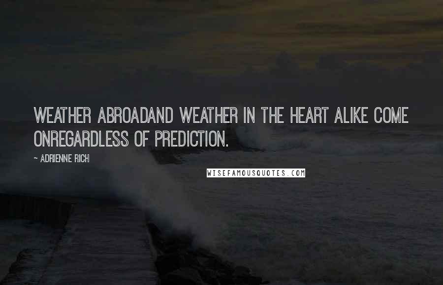 Adrienne Rich Quotes: Weather abroadand weather in the heart alike come onRegardless of prediction.