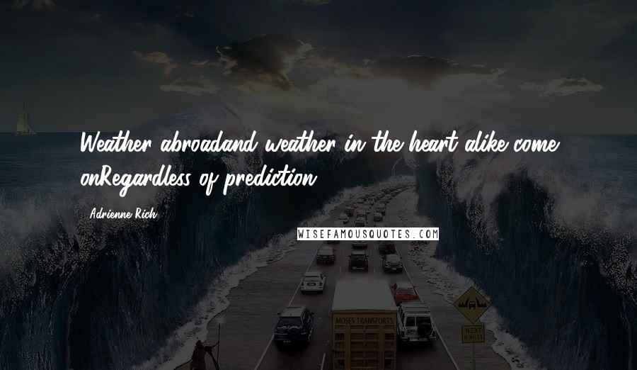 Adrienne Rich Quotes: Weather abroadand weather in the heart alike come onRegardless of prediction.