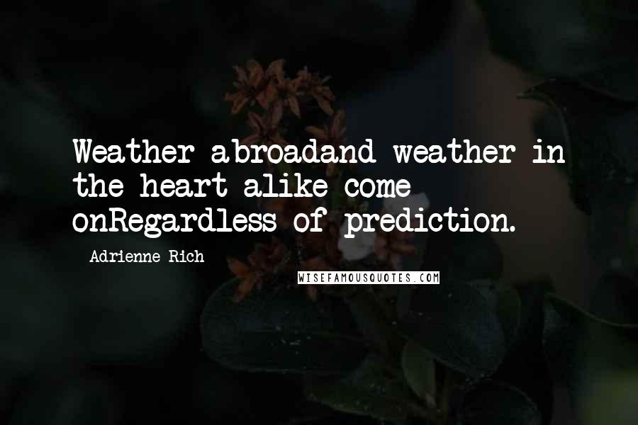 Adrienne Rich Quotes: Weather abroadand weather in the heart alike come onRegardless of prediction.