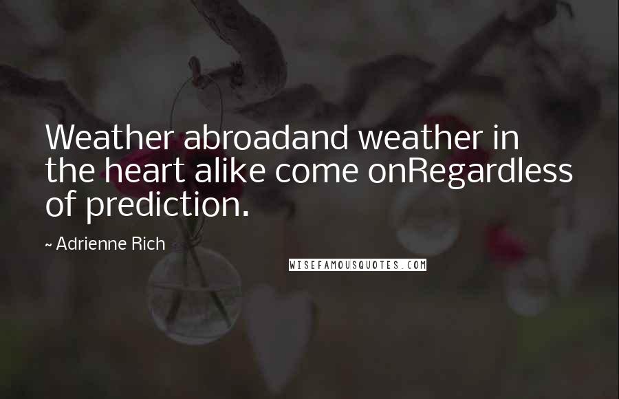 Adrienne Rich Quotes: Weather abroadand weather in the heart alike come onRegardless of prediction.