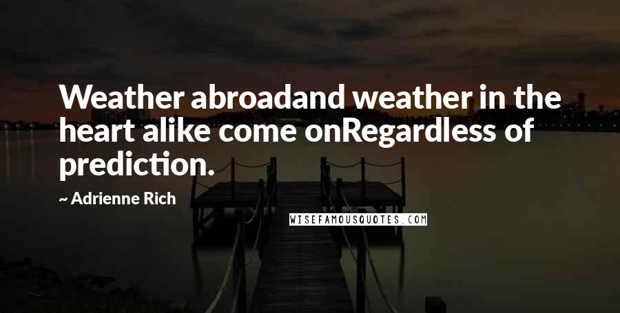 Adrienne Rich Quotes: Weather abroadand weather in the heart alike come onRegardless of prediction.