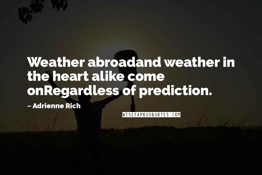 Adrienne Rich Quotes: Weather abroadand weather in the heart alike come onRegardless of prediction.