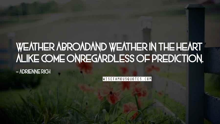 Adrienne Rich Quotes: Weather abroadand weather in the heart alike come onRegardless of prediction.