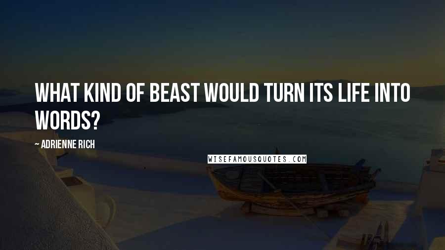 Adrienne Rich Quotes: What kind of beast would turn its life into words?