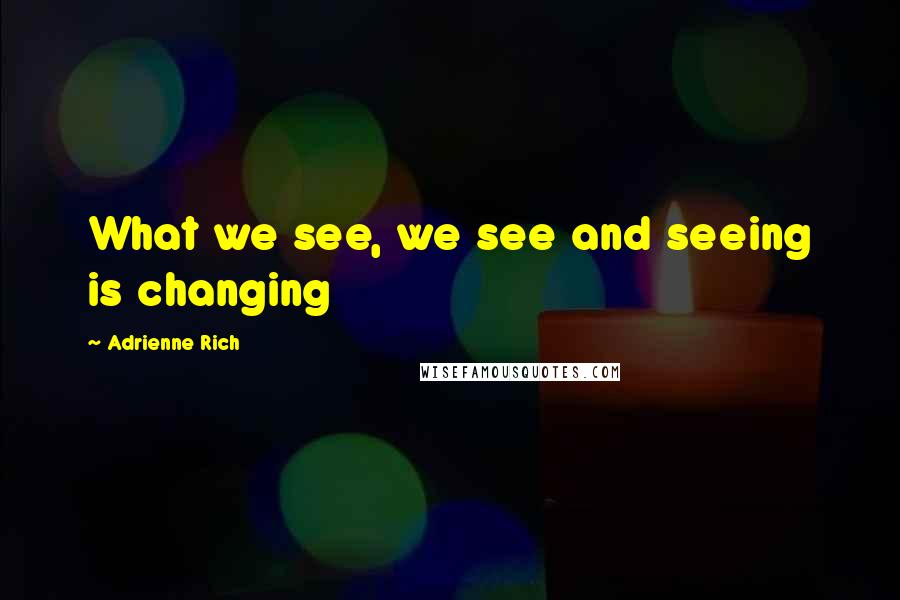 Adrienne Rich Quotes: What we see, we see and seeing is changing