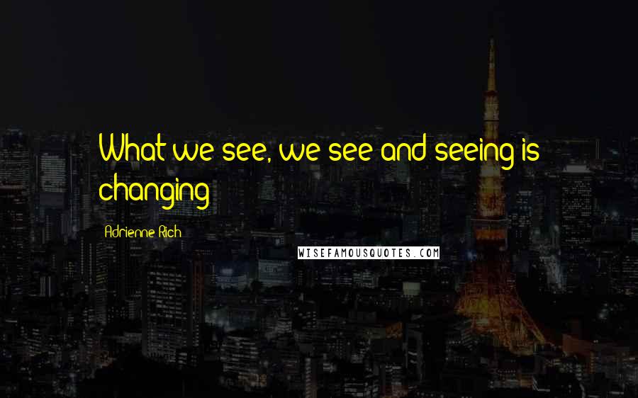 Adrienne Rich Quotes: What we see, we see and seeing is changing