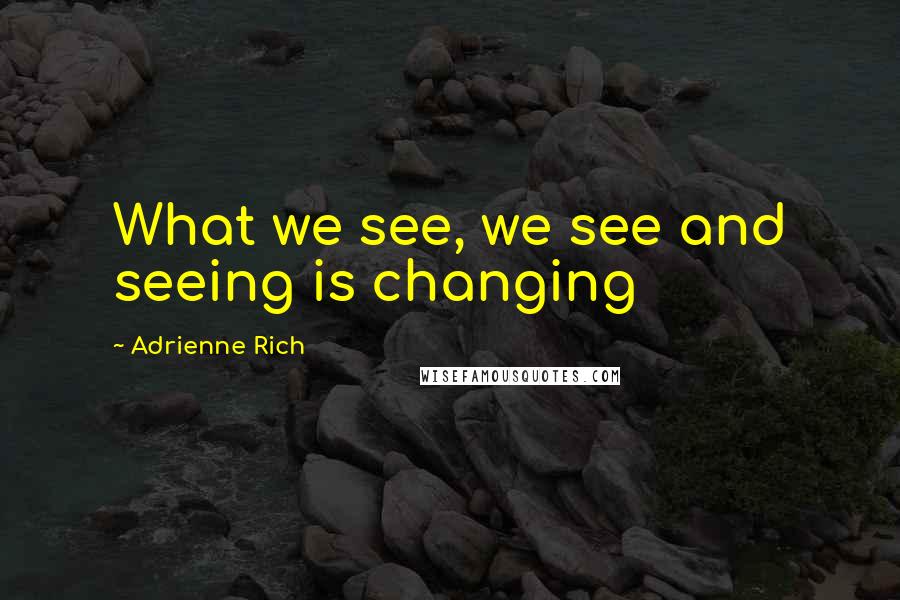 Adrienne Rich Quotes: What we see, we see and seeing is changing