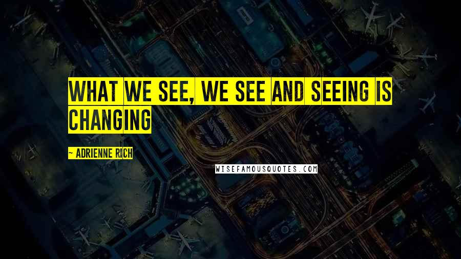 Adrienne Rich Quotes: What we see, we see and seeing is changing