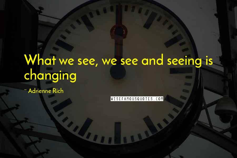 Adrienne Rich Quotes: What we see, we see and seeing is changing