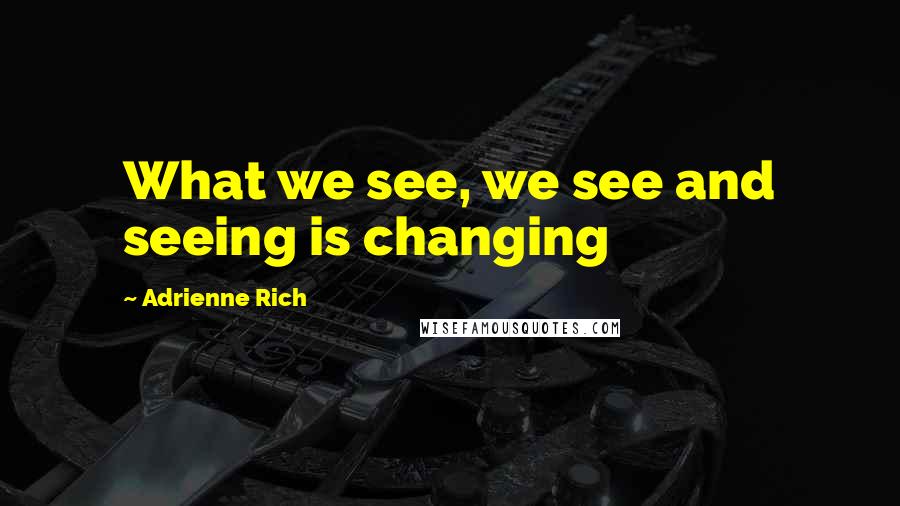 Adrienne Rich Quotes: What we see, we see and seeing is changing