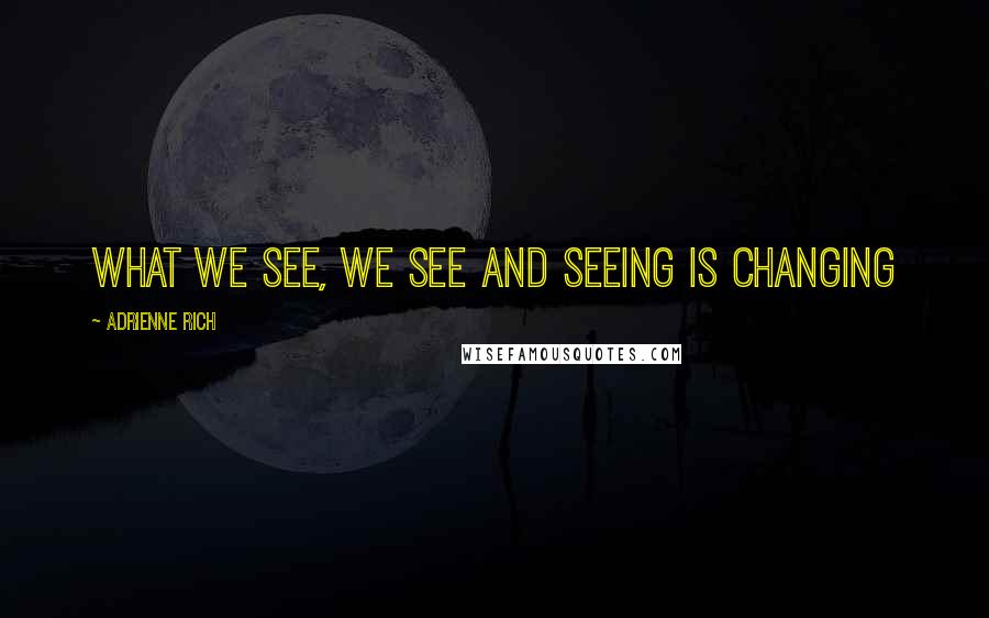 Adrienne Rich Quotes: What we see, we see and seeing is changing