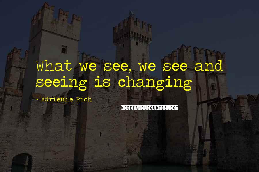 Adrienne Rich Quotes: What we see, we see and seeing is changing