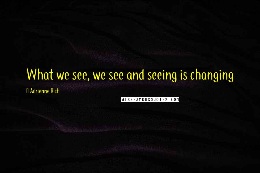 Adrienne Rich Quotes: What we see, we see and seeing is changing