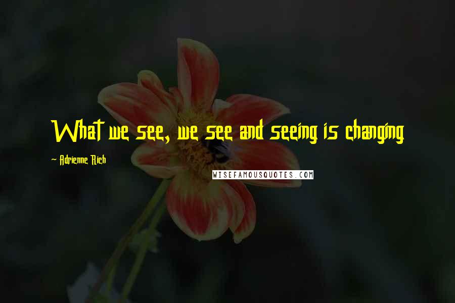 Adrienne Rich Quotes: What we see, we see and seeing is changing