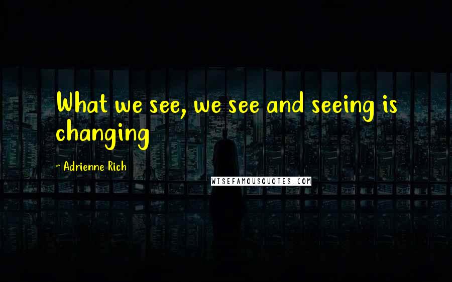 Adrienne Rich Quotes: What we see, we see and seeing is changing