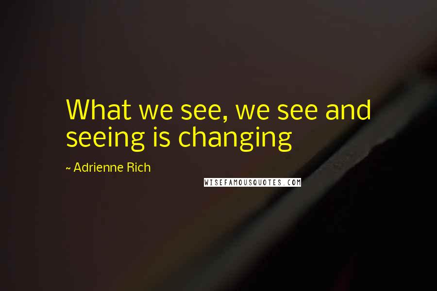 Adrienne Rich Quotes: What we see, we see and seeing is changing