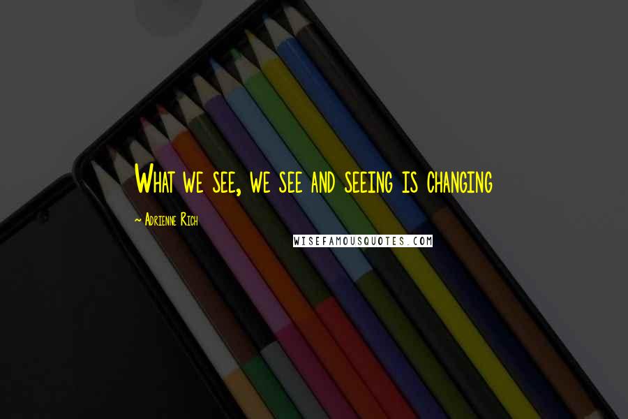 Adrienne Rich Quotes: What we see, we see and seeing is changing