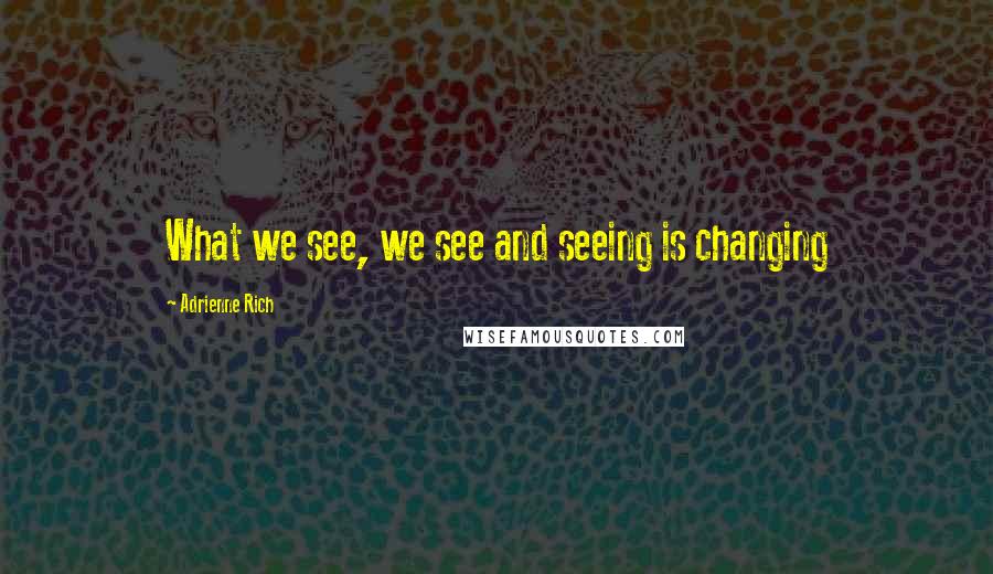 Adrienne Rich Quotes: What we see, we see and seeing is changing