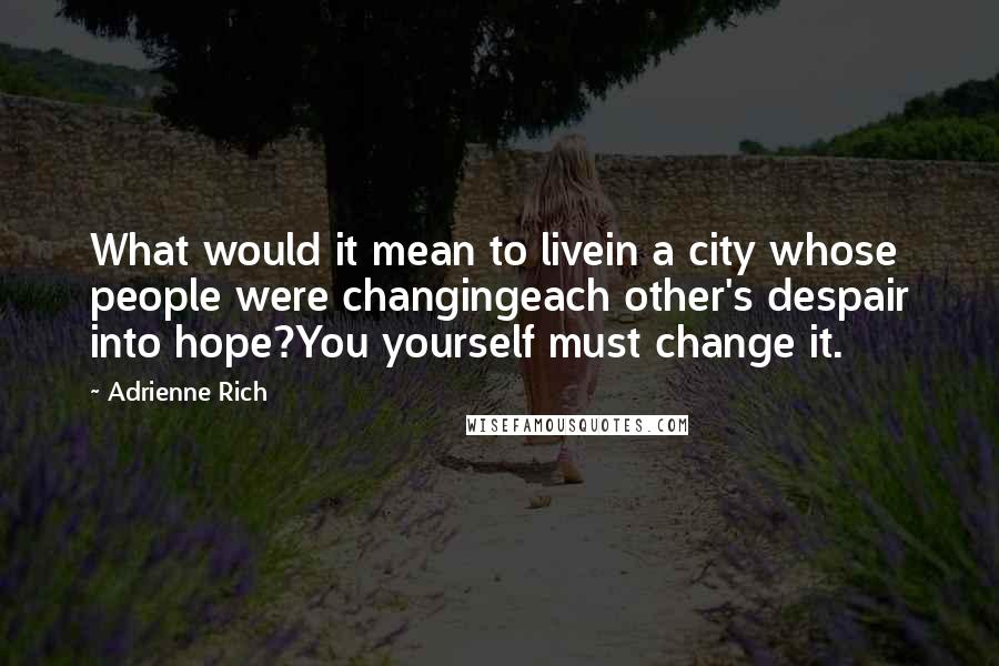 Adrienne Rich Quotes: What would it mean to livein a city whose people were changingeach other's despair into hope?You yourself must change it.