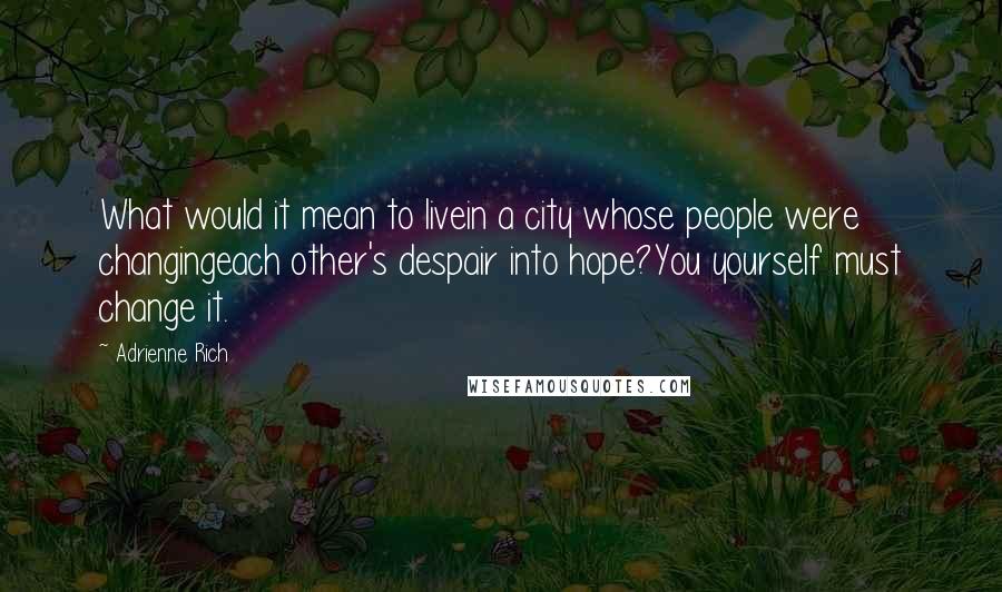 Adrienne Rich Quotes: What would it mean to livein a city whose people were changingeach other's despair into hope?You yourself must change it.