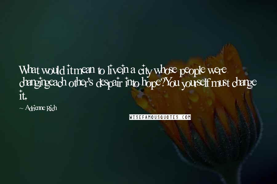 Adrienne Rich Quotes: What would it mean to livein a city whose people were changingeach other's despair into hope?You yourself must change it.