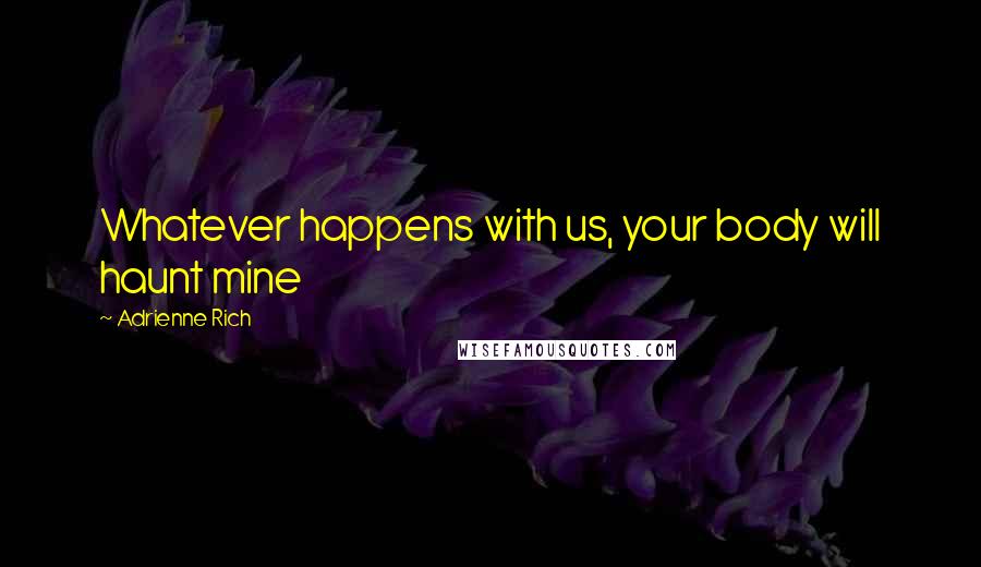 Adrienne Rich Quotes: Whatever happens with us, your body will haunt mine