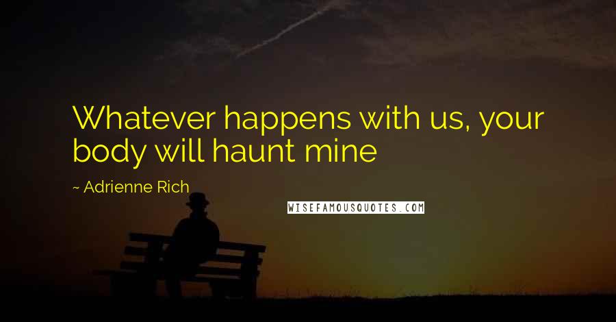 Adrienne Rich Quotes: Whatever happens with us, your body will haunt mine