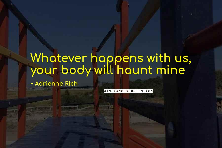 Adrienne Rich Quotes: Whatever happens with us, your body will haunt mine