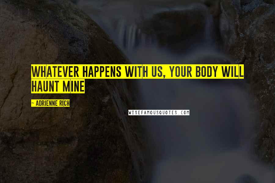 Adrienne Rich Quotes: Whatever happens with us, your body will haunt mine