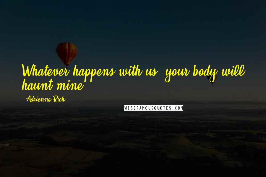 Adrienne Rich Quotes: Whatever happens with us, your body will haunt mine