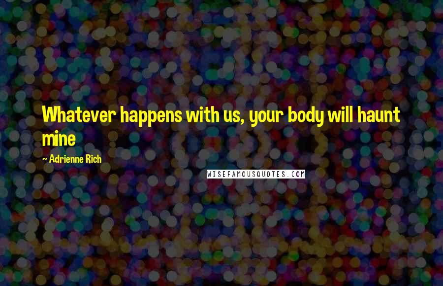 Adrienne Rich Quotes: Whatever happens with us, your body will haunt mine