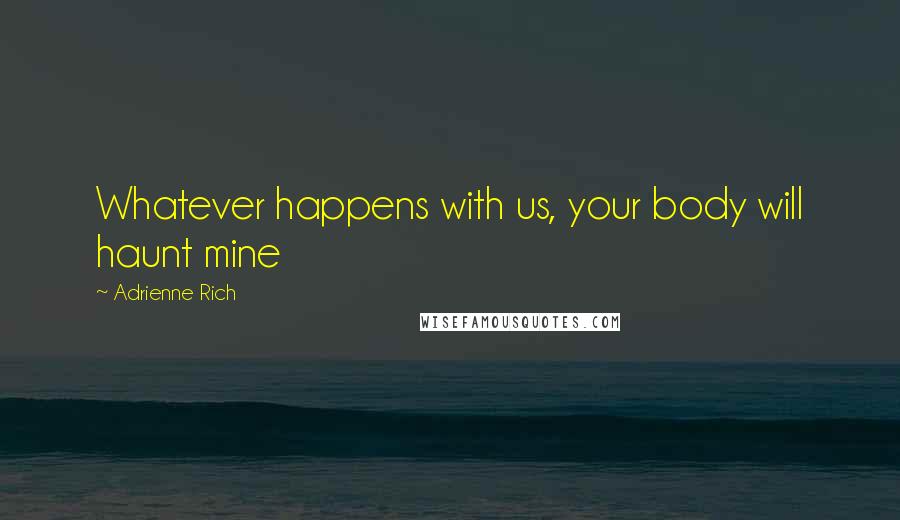 Adrienne Rich Quotes: Whatever happens with us, your body will haunt mine