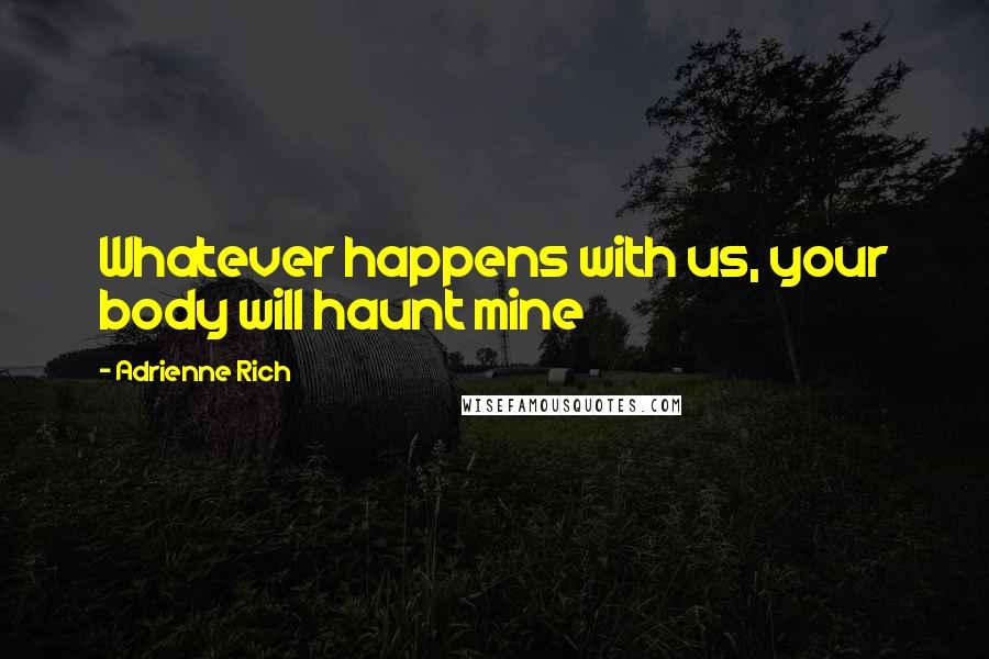 Adrienne Rich Quotes: Whatever happens with us, your body will haunt mine