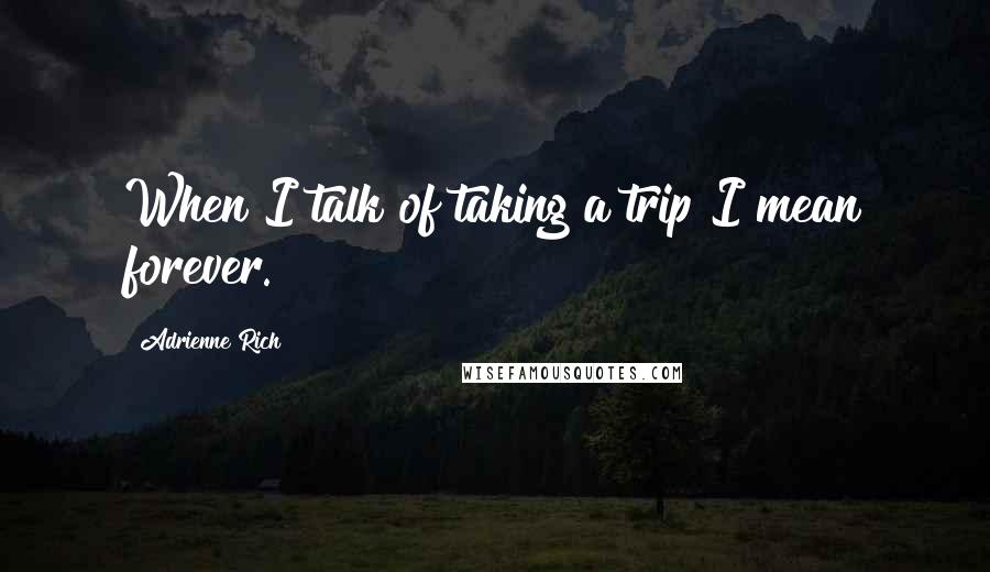 Adrienne Rich Quotes: When I talk of taking a trip I mean forever.