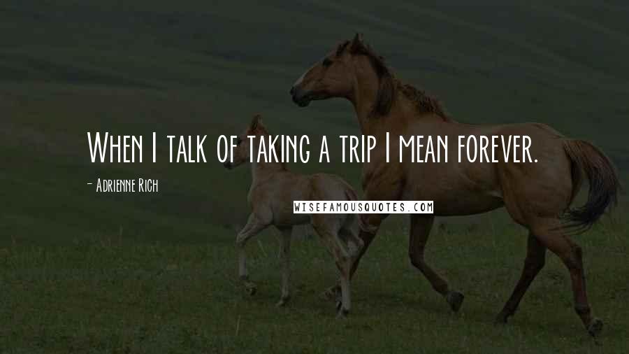 Adrienne Rich Quotes: When I talk of taking a trip I mean forever.