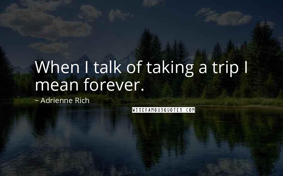 Adrienne Rich Quotes: When I talk of taking a trip I mean forever.