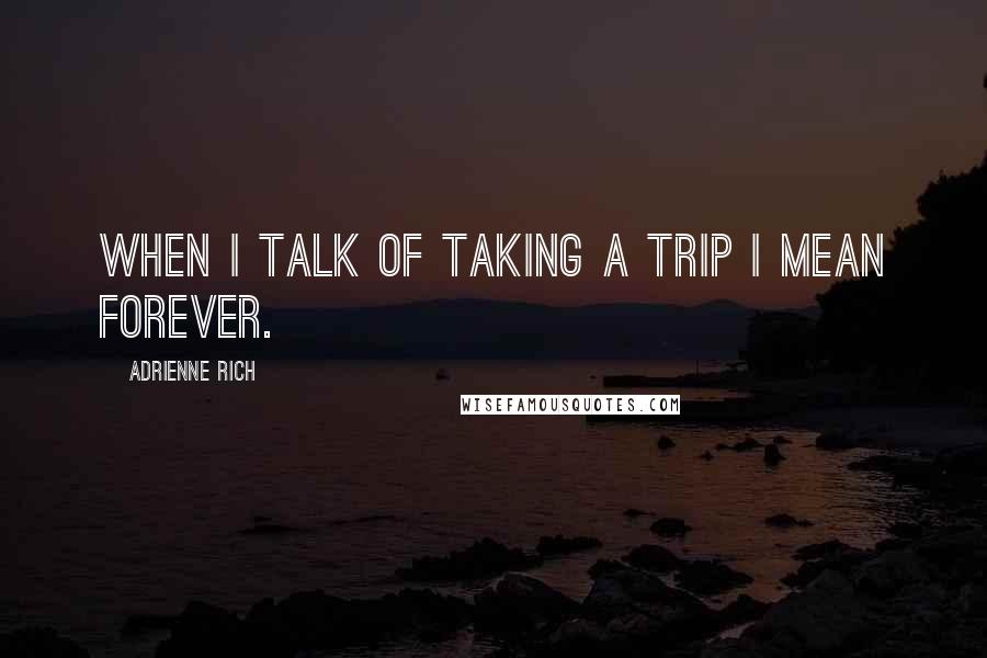 Adrienne Rich Quotes: When I talk of taking a trip I mean forever.