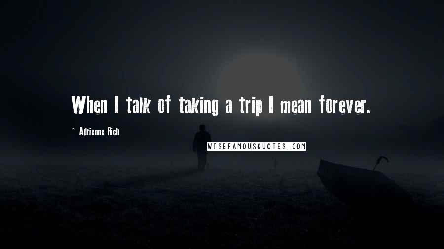 Adrienne Rich Quotes: When I talk of taking a trip I mean forever.