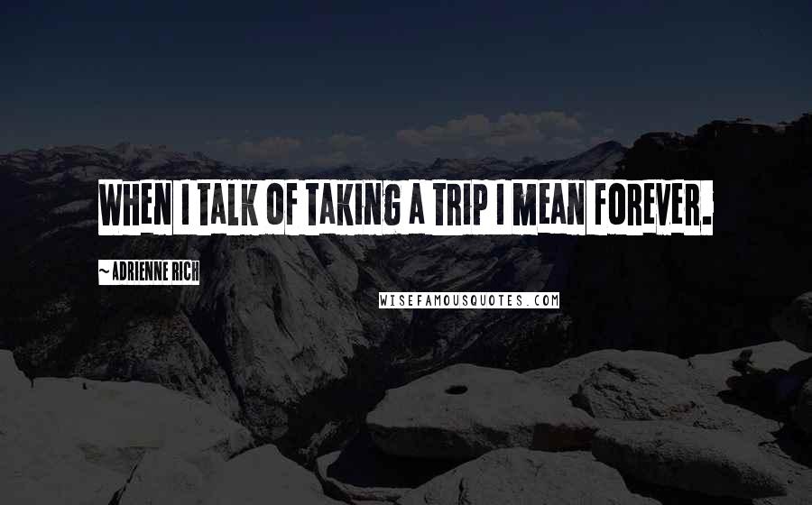 Adrienne Rich Quotes: When I talk of taking a trip I mean forever.