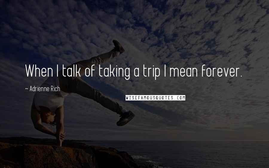 Adrienne Rich Quotes: When I talk of taking a trip I mean forever.