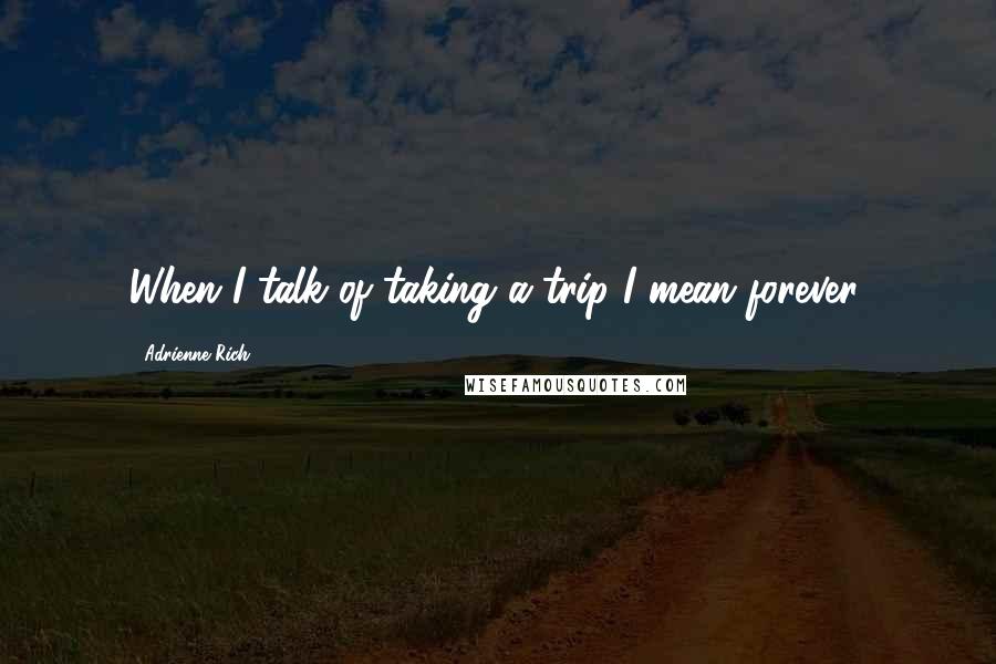 Adrienne Rich Quotes: When I talk of taking a trip I mean forever.