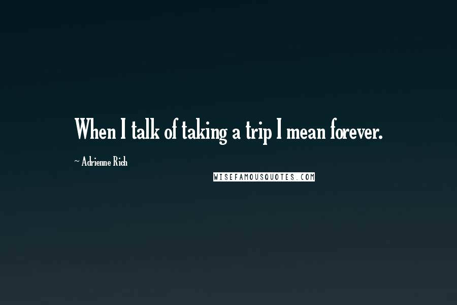 Adrienne Rich Quotes: When I talk of taking a trip I mean forever.