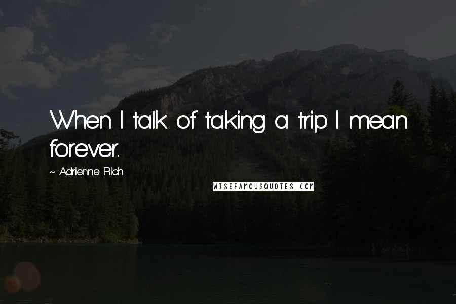 Adrienne Rich Quotes: When I talk of taking a trip I mean forever.