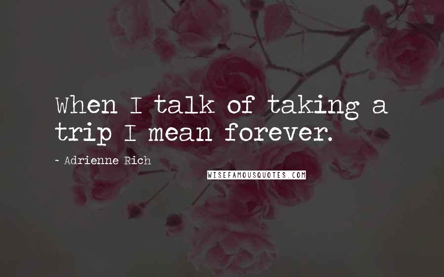 Adrienne Rich Quotes: When I talk of taking a trip I mean forever.