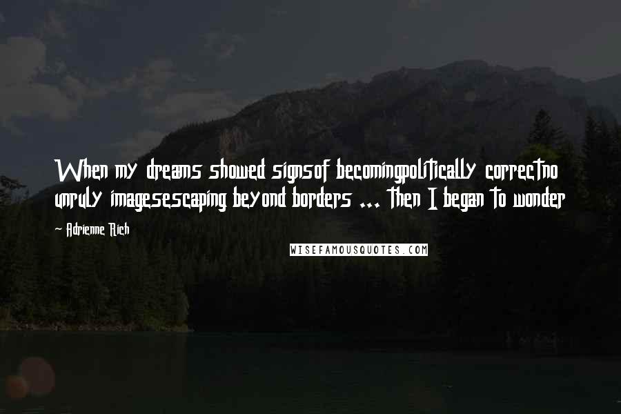 Adrienne Rich Quotes: When my dreams showed signsof becomingpolitically correctno unruly imagesescaping beyond borders ... then I began to wonder