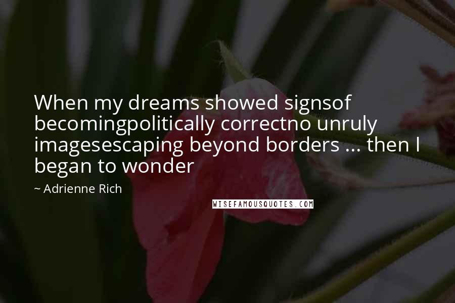 Adrienne Rich Quotes: When my dreams showed signsof becomingpolitically correctno unruly imagesescaping beyond borders ... then I began to wonder