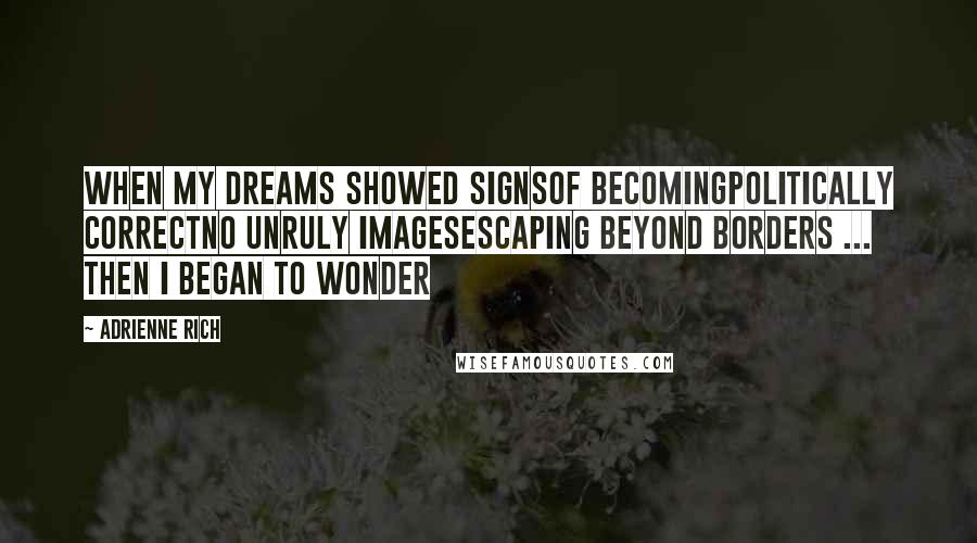 Adrienne Rich Quotes: When my dreams showed signsof becomingpolitically correctno unruly imagesescaping beyond borders ... then I began to wonder