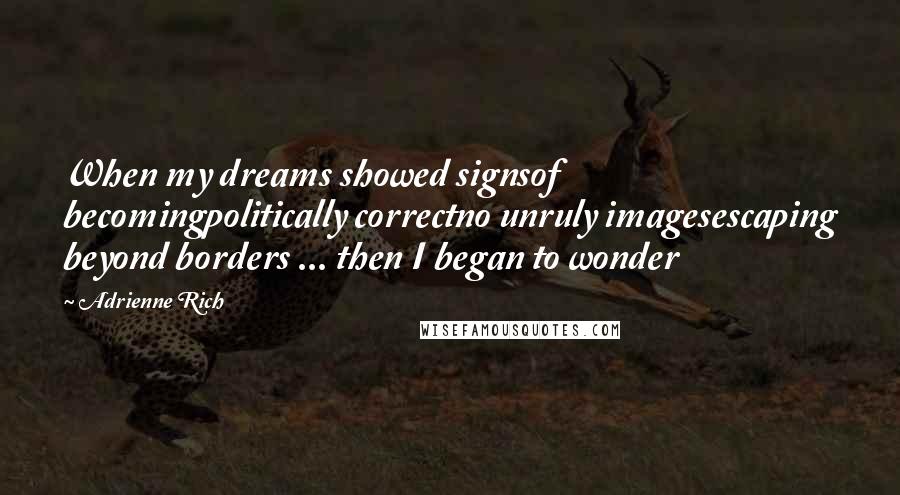 Adrienne Rich Quotes: When my dreams showed signsof becomingpolitically correctno unruly imagesescaping beyond borders ... then I began to wonder